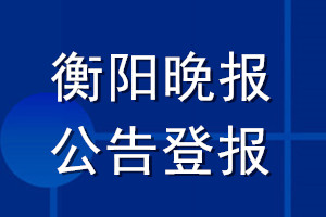 衡阳晚报公告登报_衡阳晚报公告登报电话