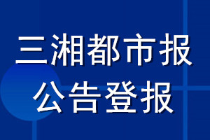 三湘都市报公告登报_三湘都市报公告登报电话