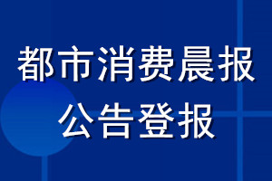 都市消费晨报公告登报_都市消费晨报公告登报电话