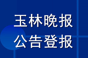 玉林晚报公告登报_玉林晚报公告登报电话