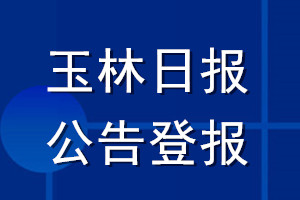 玉林日报公告登报_玉林日报公告登报电话