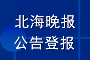 北海晚报公告登报_北海晚报公告登报电话