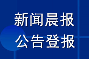 新闻晨报公告登报_新闻晨报公告登报电话