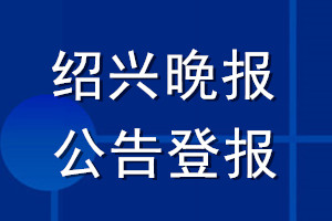 绍兴晚报公告登报_绍兴晚报公告登报电话