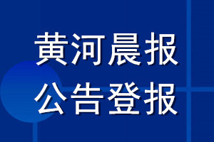 黄河晨报公告登报_黄河晨报公告登报电话