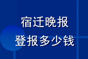 宿迁晚报登报多少钱_宿迁晚报登报挂失费用