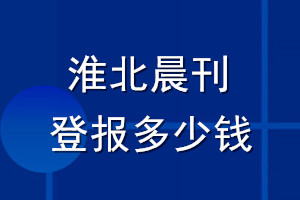 淮北晨刊登报多少钱_淮北晨刊登报挂失费用