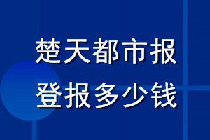 楚天都市报登报多少钱_楚天都市报登报挂失费用