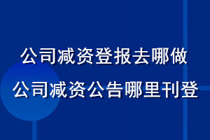 公司减资登报去哪做_公司减资公告哪里刊登