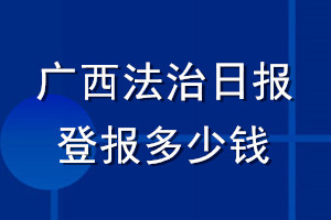 广西法治日报登报多少钱_广西法治日报登报挂失费用